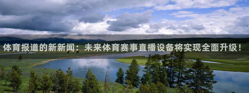 体育报道的新新闻：未来体育赛事直播设备将实现全面升级！
