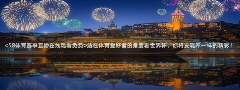 <58体育赛事直播在线观看免费>站在体育爱好者的角度看世界杯，你将发现不一样的精彩！