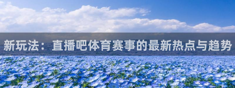 新玩法：直播吧体育赛事的最新热点与趋势
