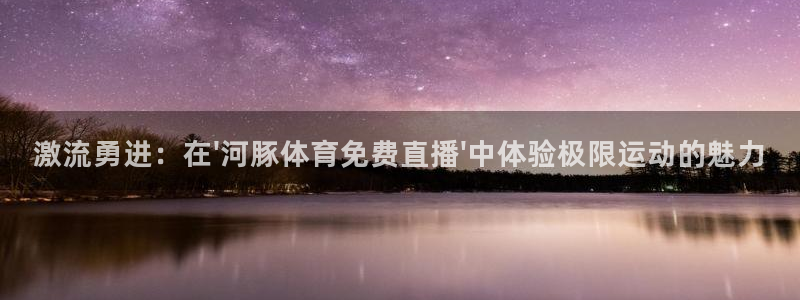 激流勇进：在\'河豚体育免费直播\'中体验极限运动的魅力