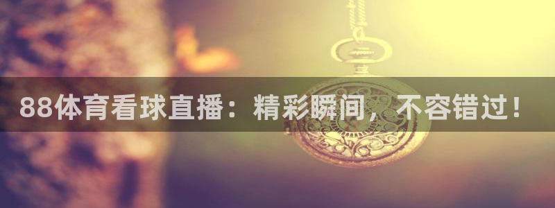 88体育看球直播：精彩瞬间，不容错过！