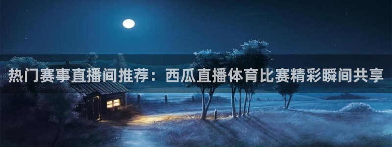 热门赛事直播间推荐：西瓜直播体育比赛精彩瞬间共享