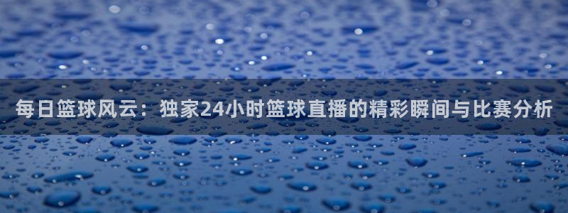 每日篮球风云：独家24小时篮球直播的精彩瞬间与比赛分析