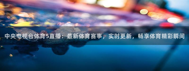 中央电视台体育5直播：最新体育赛事，实时更新，畅享体育精彩瞬间