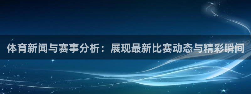 体育新闻与赛事分析：展现最新比赛动态与精彩瞬间