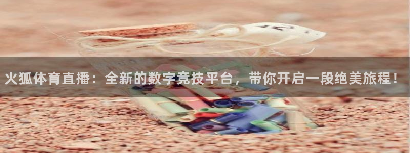火狐体育直播：全新的数字竞技平台，带你开启一段绝美旅程！
