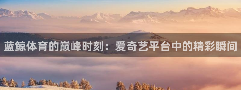 蓝鲸体育的巅峰时刻：爱奇艺平台中的精彩瞬间