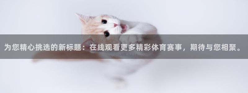 为您精心挑选的新标题：在线观看更多精彩体育赛事，期待与您相聚。
