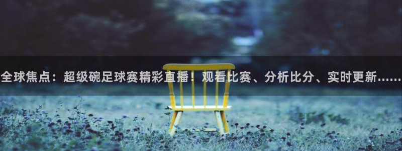 全球焦点：超级碗足球赛精彩直播！观看比赛、分析比分、实时更新……