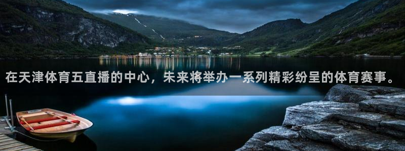 在天津体育五直播的中心，未来将举办一系列精彩纷呈的体育赛事。